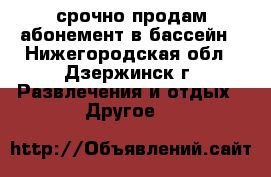 срочно продам абонемент в бассейн - Нижегородская обл., Дзержинск г. Развлечения и отдых » Другое   